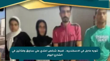 تنويه عاجل في الإسكندرية.. ضبط شخص اعتدى على سائق وفتاتين في الشارع اليوم